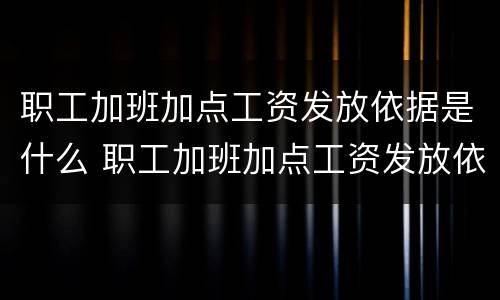 职工加班加点工资发放依据是什么 职工加班加点工资发放依据是什么法律