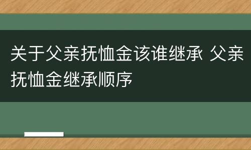 关于父亲抚恤金该谁继承 父亲抚恤金继承顺序
