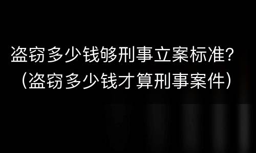 盗窃多少钱够刑事立案标准？（盗窃多少钱才算刑事案件）