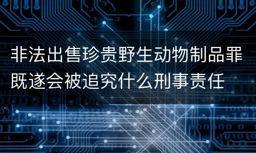 非法出售珍贵野生动物制品罪既遂会被追究什么刑事责任