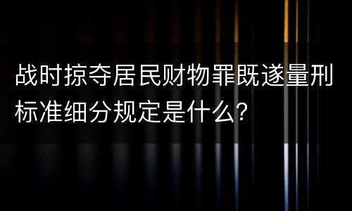 战时掠夺居民财物罪既遂量刑标准细分规定是什么？