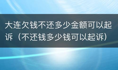 大连欠钱不还多少金额可以起诉（不还钱多少钱可以起诉）