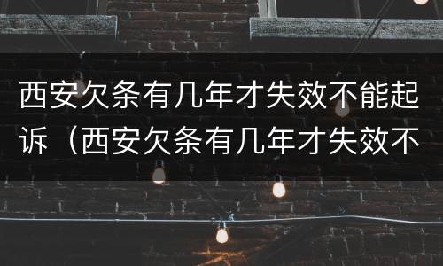 西安欠条有几年才失效不能起诉（西安欠条有几年才失效不能起诉了）