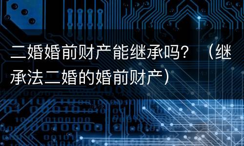 二婚婚前财产能继承吗？（继承法二婚的婚前财产）