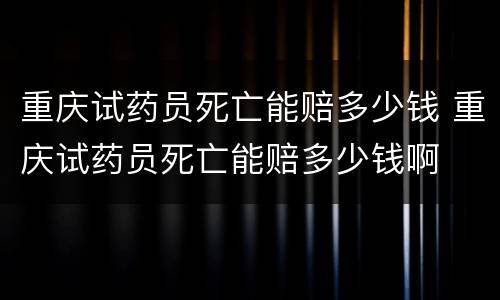 重庆试药员死亡能赔多少钱 重庆试药员死亡能赔多少钱啊