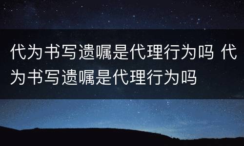 代为书写遗嘱是代理行为吗 代为书写遗嘱是代理行为吗