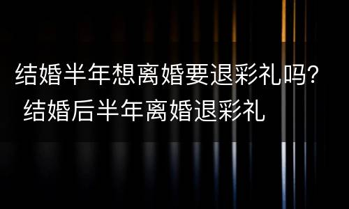 结婚半年想离婚要退彩礼吗？ 结婚后半年离婚退彩礼