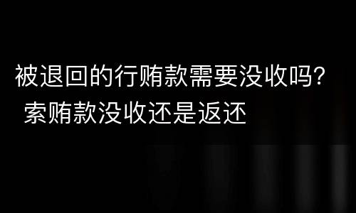 被退回的行贿款需要没收吗？ 索贿款没收还是返还