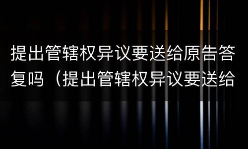 提出管辖权异议要送给原告答复吗（提出管辖权异议要送给原告答复吗怎么写）