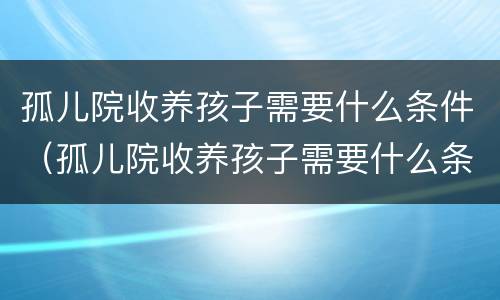 孤儿院收养孩子需要什么条件（孤儿院收养孩子需要什么条件和手续2021）