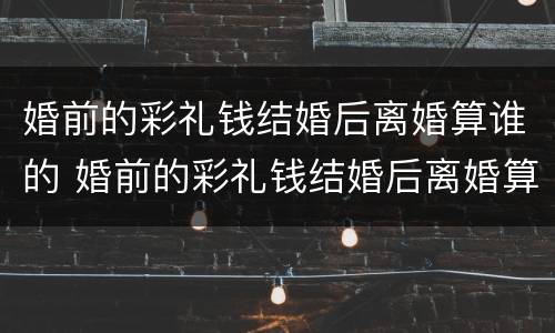 婚前的彩礼钱结婚后离婚算谁的 婚前的彩礼钱结婚后离婚算谁的财产