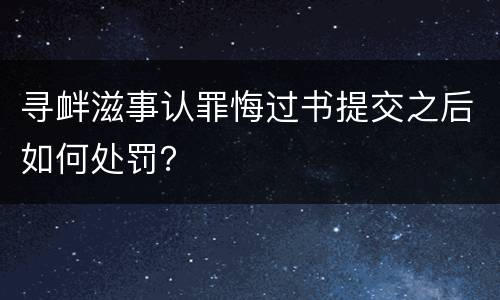 寻衅滋事认罪悔过书提交之后如何处罚？