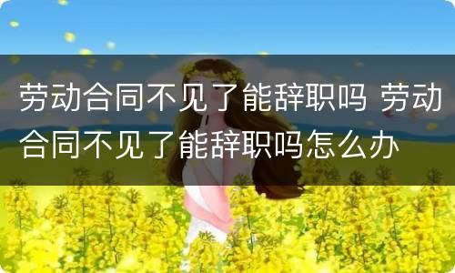 劳动合同不见了能辞职吗 劳动合同不见了能辞职吗怎么办