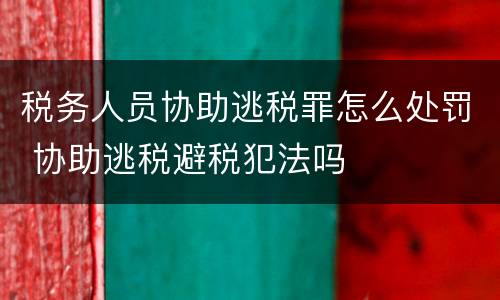 税务人员协助逃税罪怎么处罚 协助逃税避税犯法吗