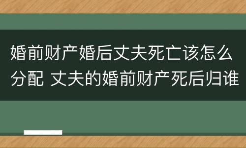 婚前财产婚后丈夫死亡该怎么分配 丈夫的婚前财产死后归谁所有