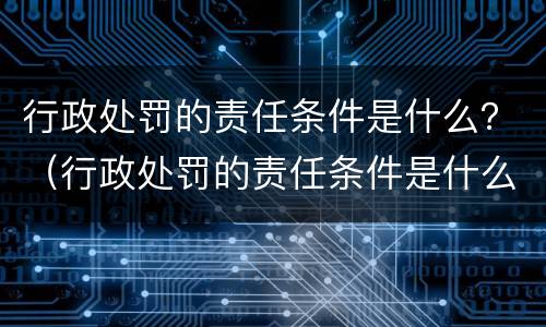 行政处罚的责任条件是什么？（行政处罚的责任条件是什么）