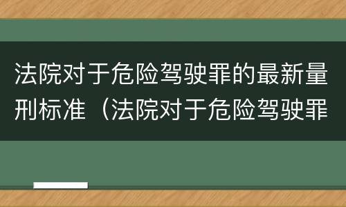 法院对于危险驾驶罪的最新量刑标准（法院对于危险驾驶罪的最新量刑标准是）