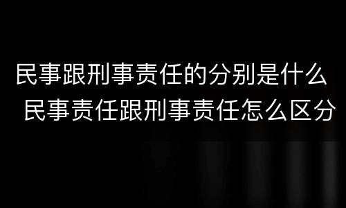 民事跟刑事责任的分别是什么 民事责任跟刑事责任怎么区分