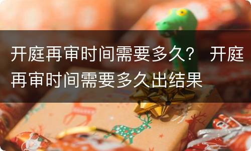 开庭再审时间需要多久？ 开庭再审时间需要多久出结果