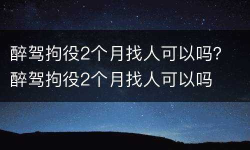 醉驾拘役2个月找人可以吗？ 醉驾拘役2个月找人可以吗