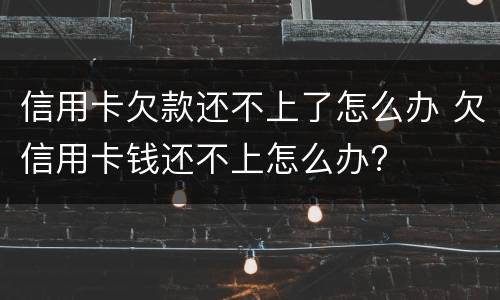 信用卡欠款还不上了怎么办 欠信用卡钱还不上怎么办?