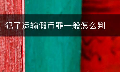 犯了运输假币罪一般怎么判