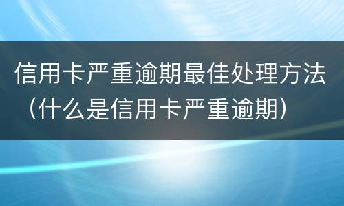 信用卡严重逾期最佳处理方法（什么是信用卡严重逾期）