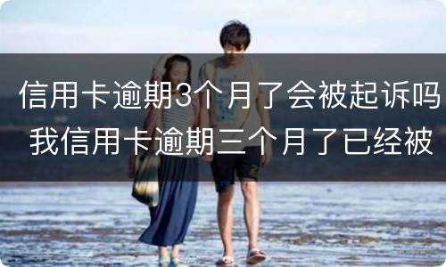 信用卡逾期3个月了会被起诉吗 我信用卡逾期三个月了已经被起诉了怎么办
