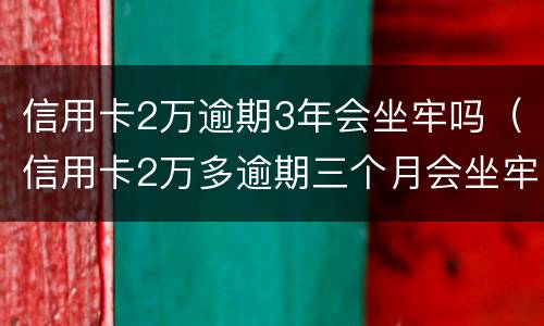 信用卡2万逾期3年会坐牢吗（信用卡2万多逾期三个月会坐牢吗）
