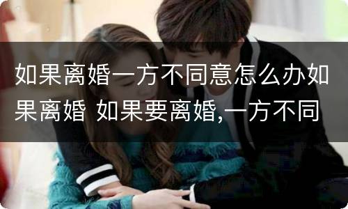如果离婚一方不同意怎么办如果离婚 如果要离婚,一方不同意怎么办