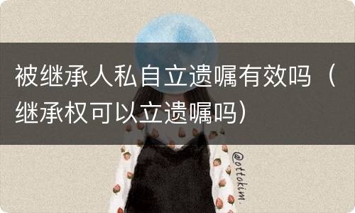 被继承人私自立遗嘱有效吗（继承权可以立遗嘱吗）