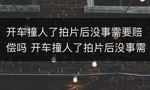 开车撞人了拍片后没事需要赔偿吗 开车撞人了拍片后没事需要赔偿吗