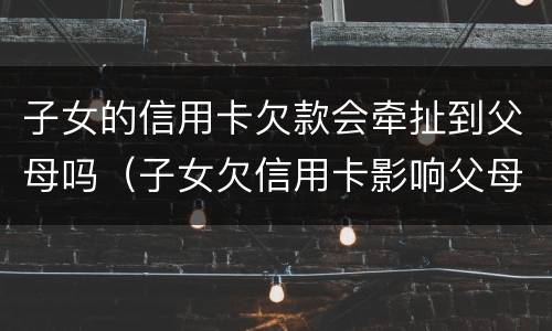 子女的信用卡欠款会牵扯到父母吗（子女欠信用卡影响父母房贷吗）