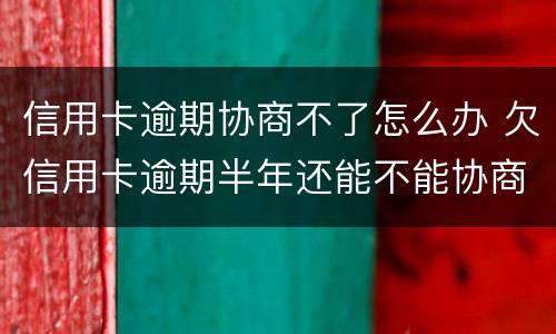 信用卡逾期协商不了怎么办 欠信用卡逾期半年还能不能协商