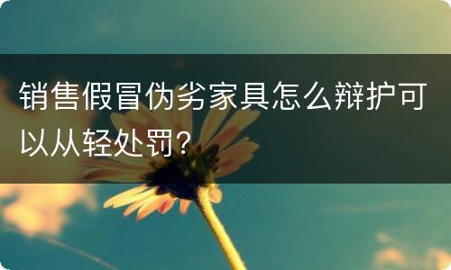 销售假冒伪劣家具怎么辩护可以从轻处罚？