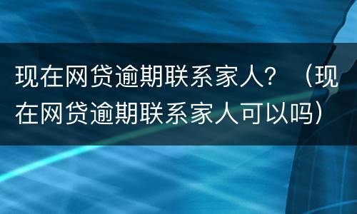 现在网贷逾期联系家人？（现在网贷逾期联系家人可以吗）