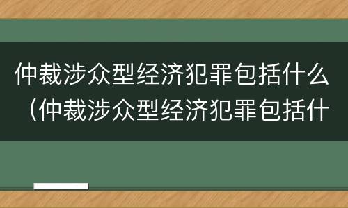 仲裁涉众型经济犯罪包括什么（仲裁涉众型经济犯罪包括什么案件）