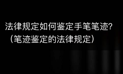 法律规定如何鉴定手笔笔迹？（笔迹鉴定的法律规定）