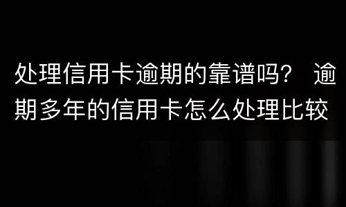 处理信用卡逾期的靠谱吗？ 逾期多年的信用卡怎么处理比较好