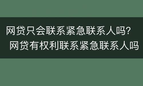 网贷只会联系紧急联系人吗？ 网贷有权利联系紧急联系人吗