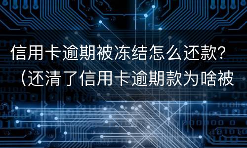 信用卡逾期被冻结怎么还款？（还清了信用卡逾期款为啥被银行把卡冻结了）