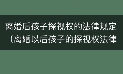 离婚后孩子探视权的法律规定（离婚以后孩子的探视权法律规定）