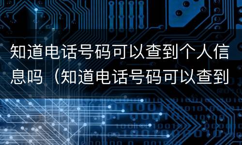 知道电话号码可以查到个人信息吗（知道电话号码可以查到个人信息吗?）