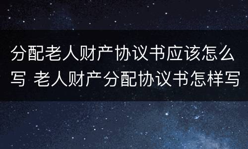 分配老人财产协议书应该怎么写 老人财产分配协议书怎样写