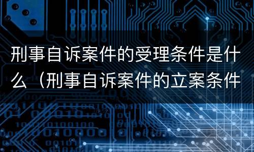 刑事自诉案件的受理条件是什么（刑事自诉案件的立案条件是什么）