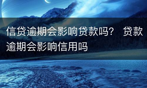 信贷逾期会影响贷款吗？ 贷款逾期会影响信用吗
