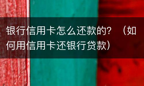 银行信用卡怎么还款的？（如何用信用卡还银行贷款）