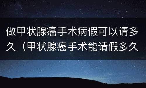 做甲状腺癌手术病假可以请多久（甲状腺癌手术能请假多久）