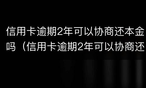 信用卡逾期2年可以协商还本金吗（信用卡逾期2年可以协商还本金吗怎么办）