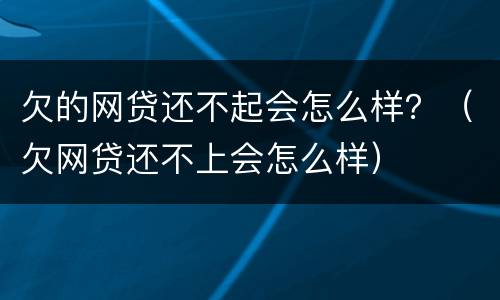 欠的网贷还不起会怎么样？（欠网贷还不上会怎么样）